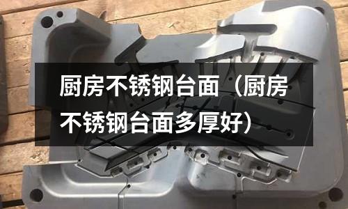 廚房不銹鋼臺面（廚房不銹鋼臺面多厚好）