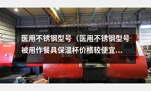 醫(yī)用不銹鋼型號(hào)(醫(yī)用不銹鋼型號(hào)被用作餐具保溫杯價(jià)格較便宜)