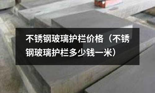 不銹鋼玻璃護(hù)欄價格（不銹鋼玻璃護(hù)欄多少錢一米）