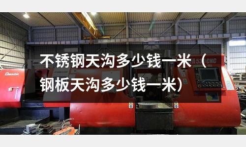 不銹鋼天溝多少錢一米（鋼板天溝多少錢一米）
