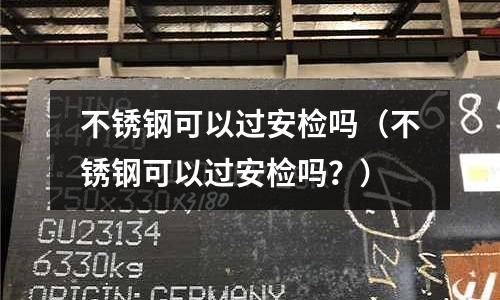 不銹鋼可以過安檢嗎(不銹鋼可以過安檢嗎?)