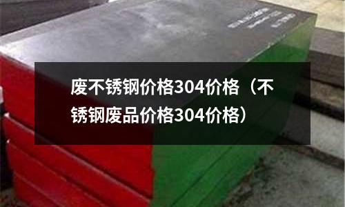廢不銹鋼價格304價格(不銹鋼廢品價格304價格)