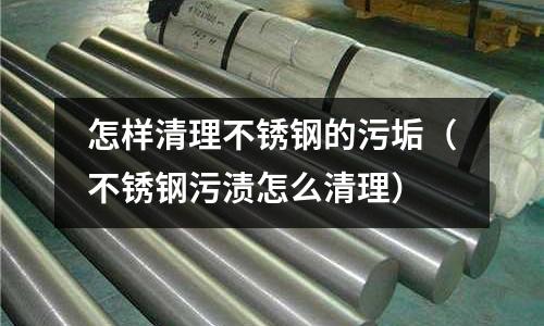 怎樣清理不銹鋼的污垢(不銹鋼污漬怎么清理)