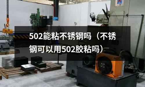 502能粘不銹鋼嗎(不銹鋼可以用502膠粘嗎)