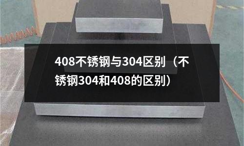 408不銹鋼與304區別（不銹鋼304和408的區別）