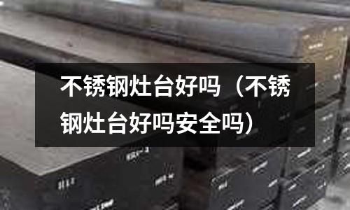 不銹鋼灶臺好嗎(不銹鋼灶臺好嗎安全嗎)