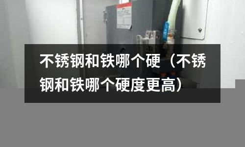 不銹鋼和鐵哪個硬（不銹鋼和鐵哪個硬度更高）