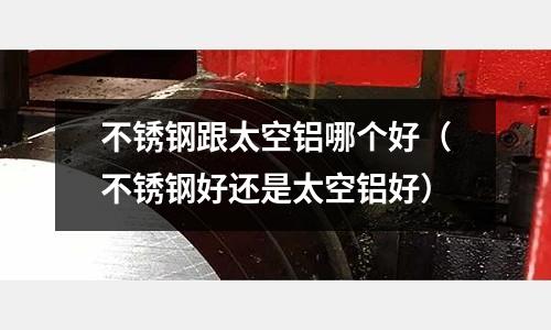 不銹鋼跟太空鋁哪個好（不銹鋼好還是太空鋁好）