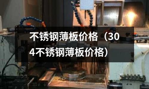 不銹鋼薄板價格（304不銹鋼薄板價格）
