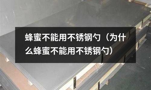 蜂蜜不能用不銹鋼勺(為什么蜂蜜不能用不銹鋼勺)