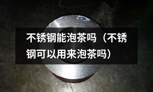 不銹鋼能泡茶嗎（不銹鋼可以用來泡茶嗎）