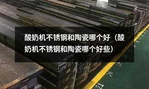 酸奶機不銹鋼和陶瓷哪個好(酸奶機不銹鋼和陶瓷哪個好些)