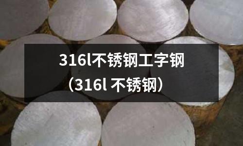 316l不銹鋼工字鋼(316l 不銹鋼)