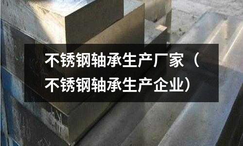 不銹鋼軸承生產廠家(不銹鋼軸承生產企業)