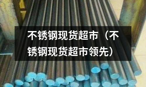 不銹鋼現貨超市(不銹鋼現貨超市領先)