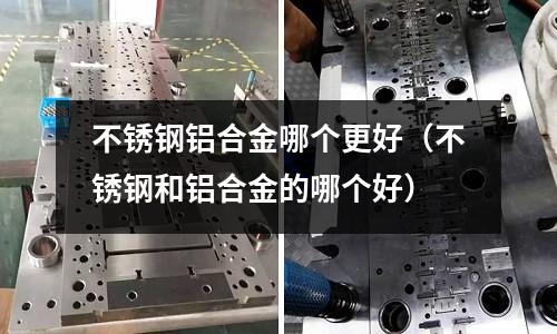 不銹鋼鋁合金哪個(gè)更好（不銹鋼和鋁合金的哪個(gè)好）