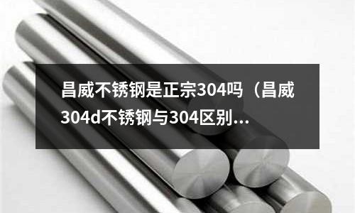 昌威不銹鋼是正宗304嗎（昌威304d不銹鋼與304區別）