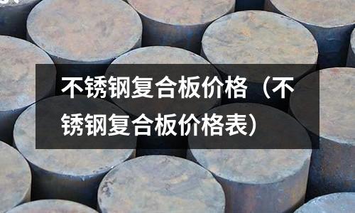 不銹鋼復合板價格(不銹鋼復合板價格表)