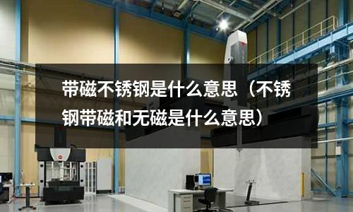 帶磁不銹鋼是什么意思(不銹鋼帶磁和無(wú)磁是什么意思)