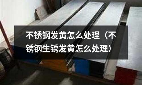 不銹鋼發黃怎么處理(不銹鋼生銹發黃怎么處理)