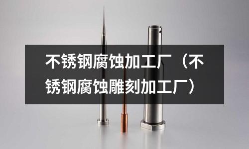 不銹鋼腐蝕加工廠(不銹鋼腐蝕雕刻加工廠)