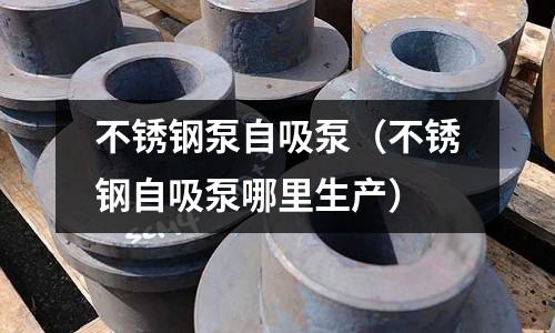 不銹鋼泵自吸泵(不銹鋼自吸泵哪里生產)