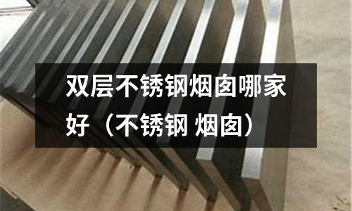 雙層不銹鋼煙囪哪家好（不銹鋼 煙囪）
