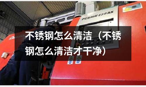 不銹鋼怎么清潔(不銹鋼怎么清潔才干凈)