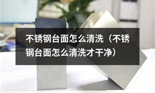 不銹鋼臺面怎么清洗(不銹鋼臺面怎么清洗才干凈)