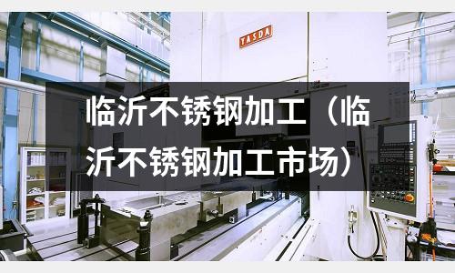 臨沂不銹鋼加工(臨沂不銹鋼加工市場)
