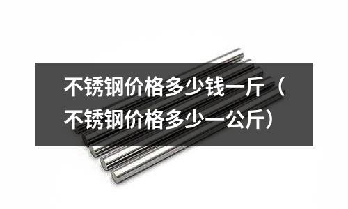 不銹鋼價格多少錢一斤(不銹鋼價格多少一公斤)