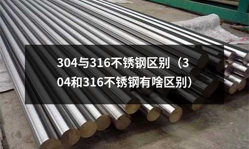 304與316不銹鋼區別(304和316不銹鋼有啥區別)