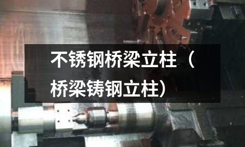 不銹鋼橋梁立柱(橋梁鑄鋼立柱)