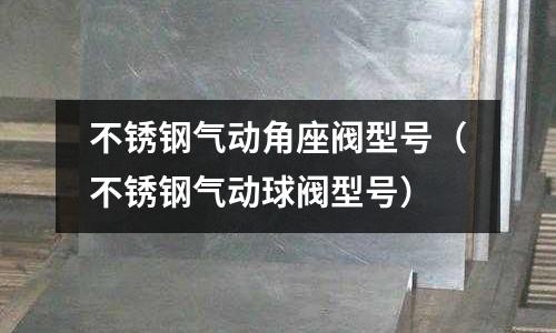 不銹鋼氣動角座閥型號（不銹鋼氣動球閥型號）