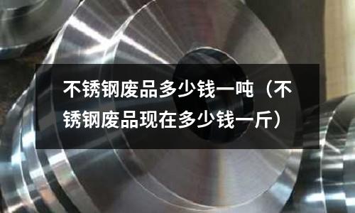 不銹鋼廢品多少錢一噸(不銹鋼廢品現在多少錢一斤)