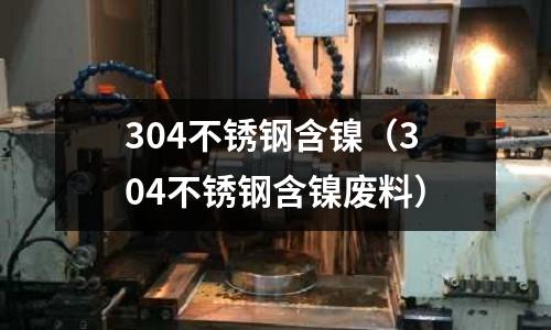 304不銹鋼含鎳(304不銹鋼含鎳廢料)