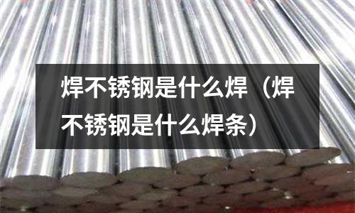 焊不銹鋼是什么焊(焊不銹鋼是什么焊條)