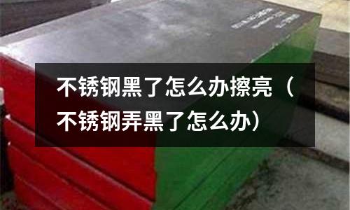 不銹鋼黑了怎么辦擦亮（不銹鋼弄黑了怎么辦）