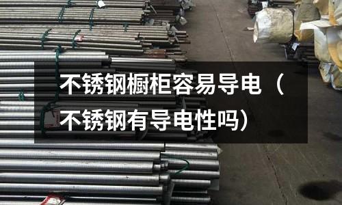 不銹鋼櫥柜容易導電(不銹鋼有導電性嗎)