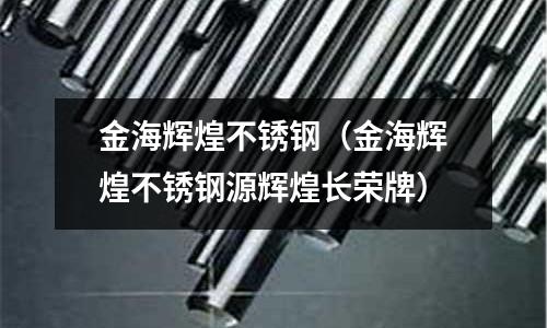 金海輝煌不銹鋼(金海輝煌不銹鋼源輝煌長榮牌)