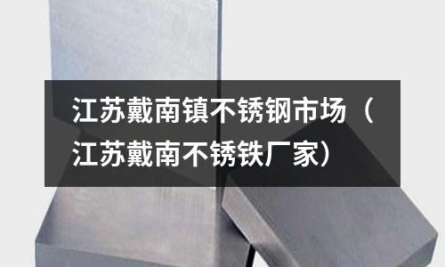 江蘇戴南鎮不銹鋼市場（江蘇戴南不銹鐵廠家）