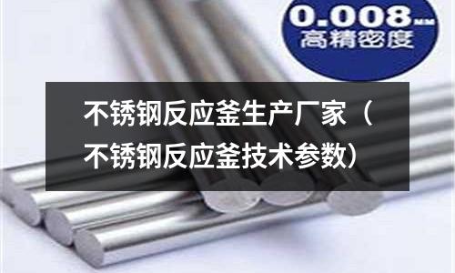 不銹鋼反應(yīng)釜生產(chǎn)廠家(不銹鋼反應(yīng)釜技術(shù)參數(shù))