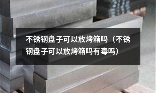 不銹鋼盤子可以放烤箱嗎(不銹鋼盤子可以放烤箱嗎有毒嗎)