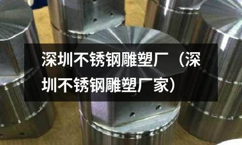 深圳不銹鋼雕塑廠(深圳不銹鋼雕塑廠家)