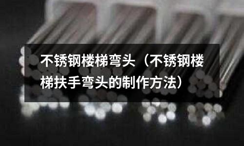 不銹鋼樓梯彎頭（不銹鋼樓梯扶手彎頭的制作方法）