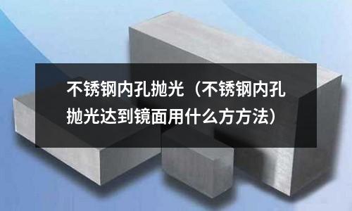 不銹鋼內孔拋光(不銹鋼內孔拋光達到鏡面用什么方方法)