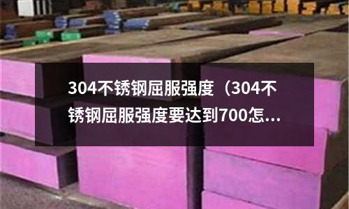 304不銹鋼屈服強度(304不銹鋼屈服強度要達到700怎么做)