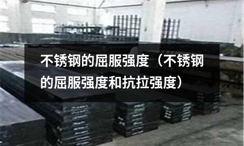 不銹鋼的屈服強度(不銹鋼的屈服強度和抗拉強度)
