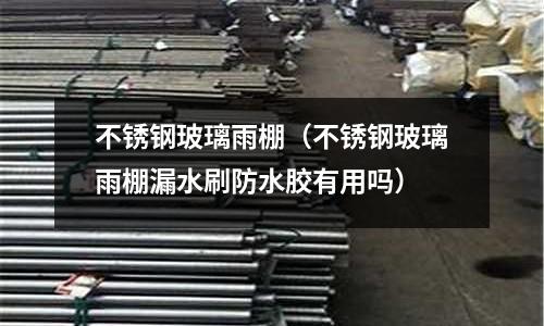 不銹鋼玻璃雨棚（不銹鋼玻璃雨棚漏水刷防水膠有用嗎）