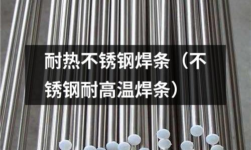 耐熱不銹鋼焊條（不銹鋼耐高溫焊條）